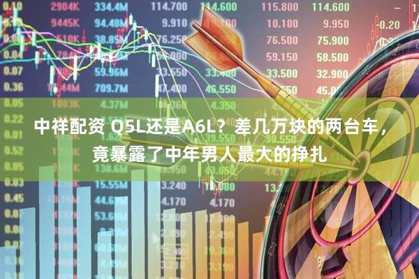 中祥配资 Q5L还是A6L？差几万块的两台车，竟暴露了中年男人最大的挣扎