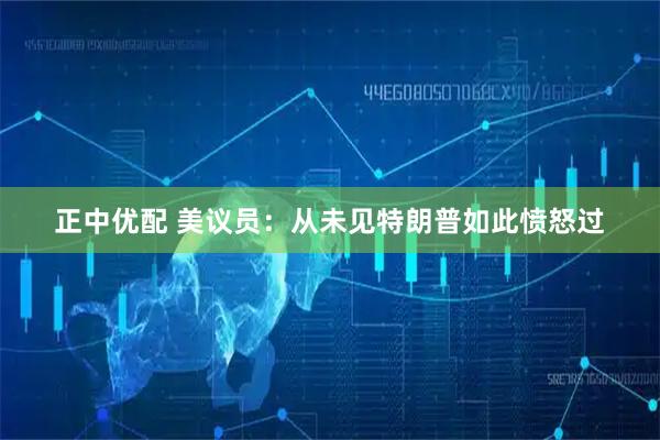 正中优配 美议员:从未见特朗普如此愤怒过