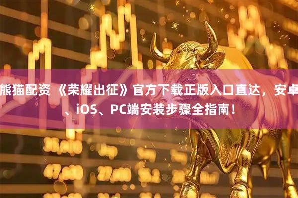 熊猫配资 《荣耀出征》官方下载正版入口直达，安卓、iOS、PC端安装步骤全指南！