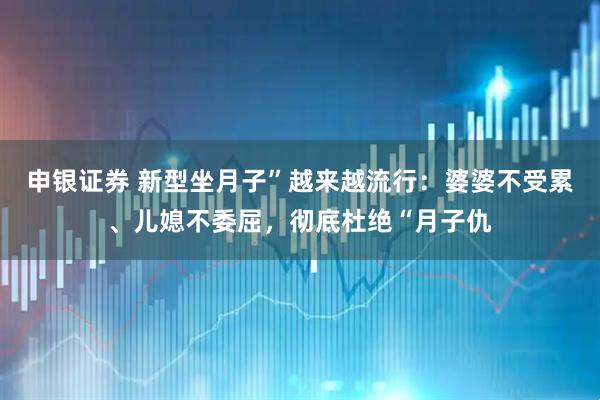 申银证券 新型坐月子”越来越流行：婆婆不受累、儿媳不委屈，彻底杜绝“月子仇