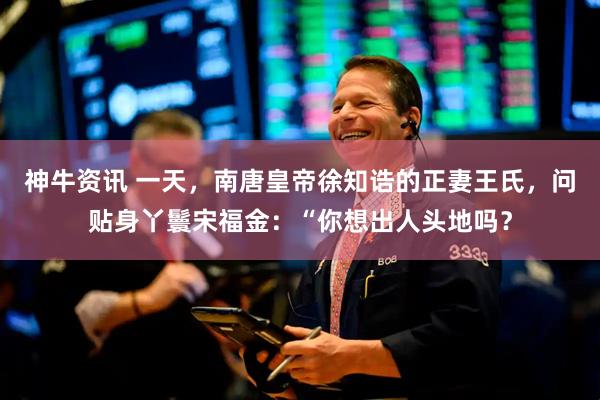 神牛资讯 一天，南唐皇帝徐知诰的正妻王氏，问贴身丫鬟宋福金：“你想出人头地吗？