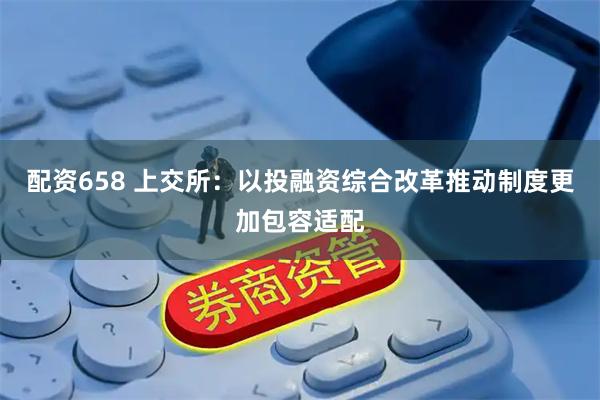 配资658 上交所:以投融资综合改革推动制度更加包容适配