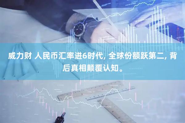 威力财 人民币汇率进6时代, 全球份额跃第二, 背后真相颠覆认知。