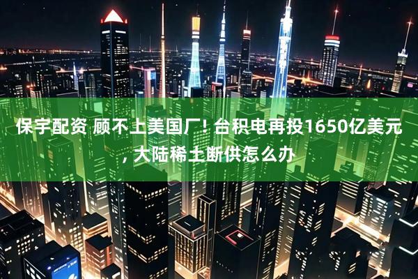 保宇配资 顾不上美国厂! 台积电再投1650亿美元, 大陆稀土断供怎么办