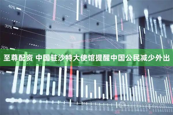 至尊配资 中国驻沙特大使馆提醒中国公民减少外出