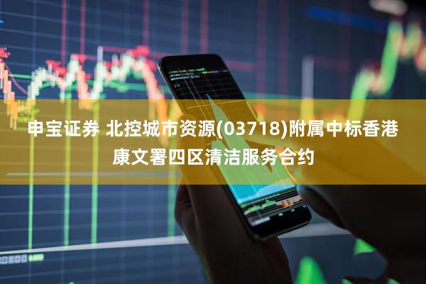 申宝证券 北控城市资源(03718)附属中标香港康文署四区清洁服务合约