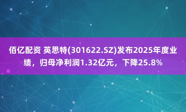 佰亿配资 英思特(301622.SZ)发布2025年度业绩，归母净利润1.32亿元，下降25.8%
