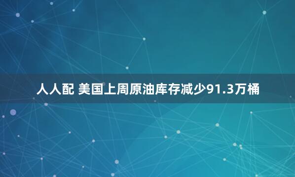 人人配 美国上周原油库存减少91.3万桶