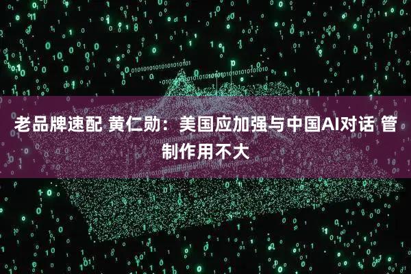 老品牌速配 黄仁勋：美国应加强与中国AI对话 管制作用不大