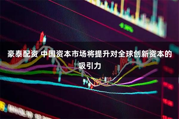 豪泰配资 中国资本市场将提升对全球创新资本的吸引力