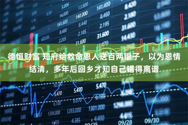 德恒财富 知府给救命恩人送百两银子，以为恩情结清，多年后回乡才知自己错得离谱