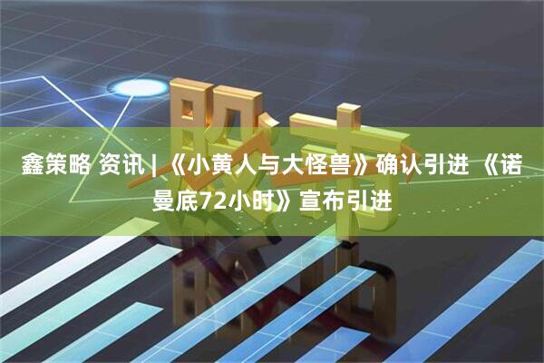 鑫策略 资讯 | 《小黄人与大怪兽》确认引进 《诺曼底72小时》宣布引进