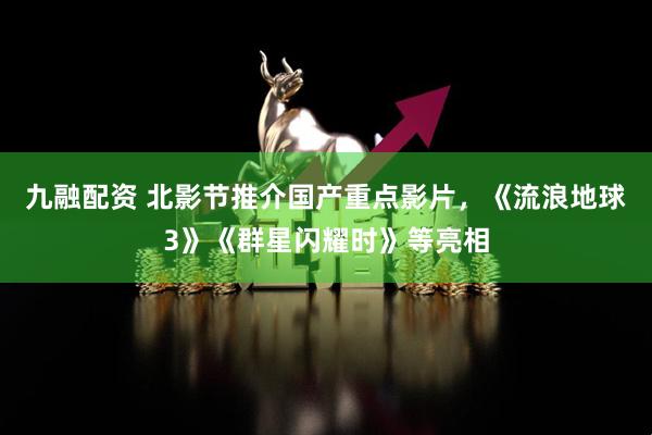 九融配资 北影节推介国产重点影片，《流浪地球3》《群星闪耀时》等亮相