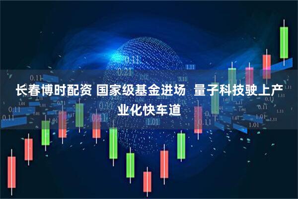 长春博时配资 国家级基金进场  量子科技驶上产业化快车道