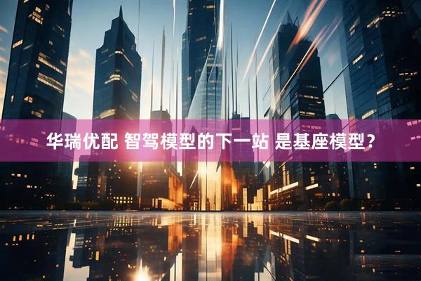 华瑞优配 智驾模型的下一站 是基座模型？