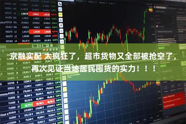 京融实配 太疯狂了，超市货物又全部被抢空了，再次见证当地居民囤货的实力！！！