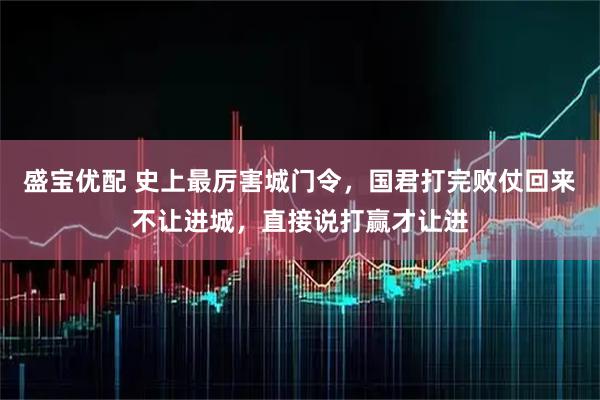 盛宝优配 史上最厉害城门令，国君打完败仗回来不让进城，直接说打赢才让进