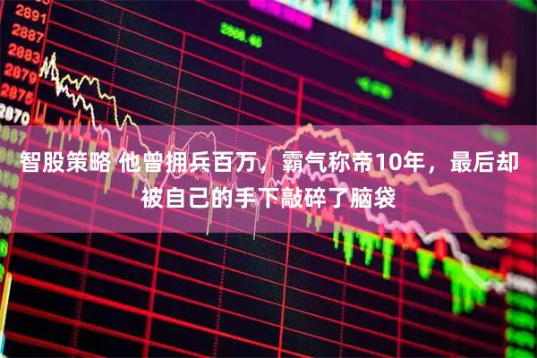 智股策略 他曾拥兵百万,霸气称帝10年,最后却被自己的手下敲碎了脑袋