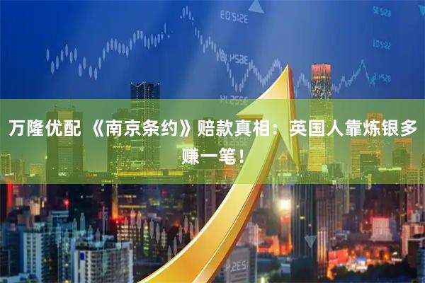 万隆优配 《南京条约》赔款真相：英国人靠炼银多赚一笔！