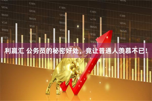 利赢汇 公务员的秘密好处，竟让普通人羡慕不已！