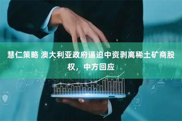 慧仁策略 澳大利亚政府逼迫中资剥离稀土矿商股权，中方回应
