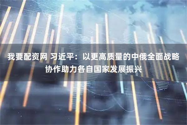 我要配资网 习近平：以更高质量的中俄全面战略协作助力各自国家发展振兴