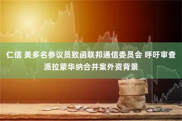 仁信 美多名参议员致函联邦通信委员会 呼吁审查派拉蒙华纳合并案外资背景