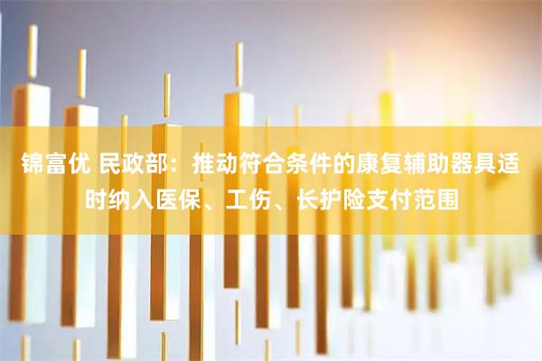 锦富优 民政部：推动符合条件的康复辅助器具适时纳入医保、工伤、长护险支付范围