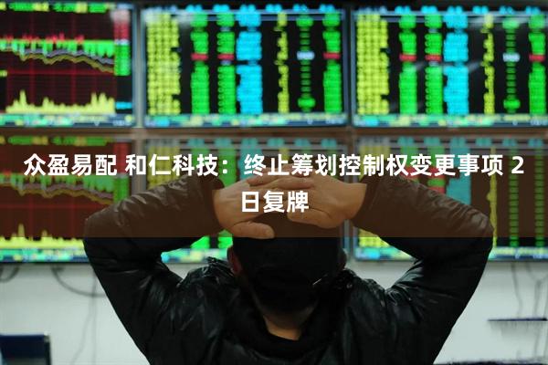 众盈易配 和仁科技：终止筹划控制权变更事项 2日复牌