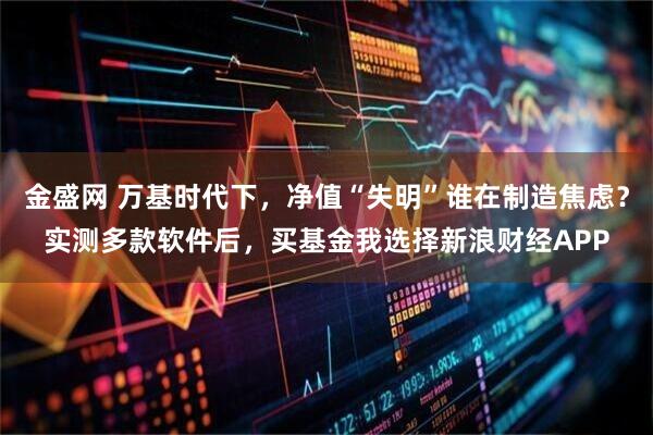 金盛网 万基时代下，净值“失明”谁在制造焦虑？实测多款软件后，买基金我选择新浪财经APP