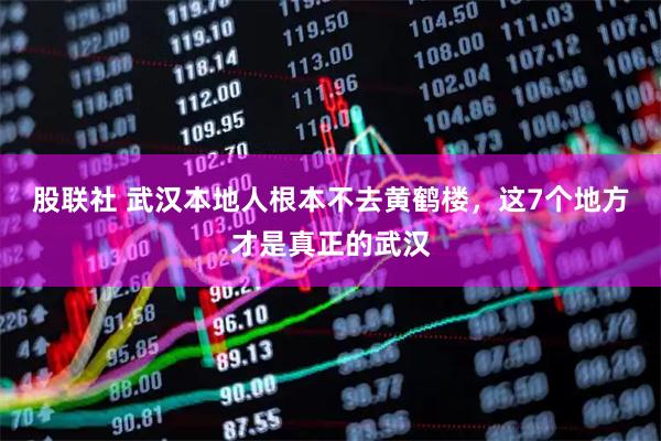 股联社 武汉本地人根本不去黄鹤楼，这7个地方才是真正的武汉