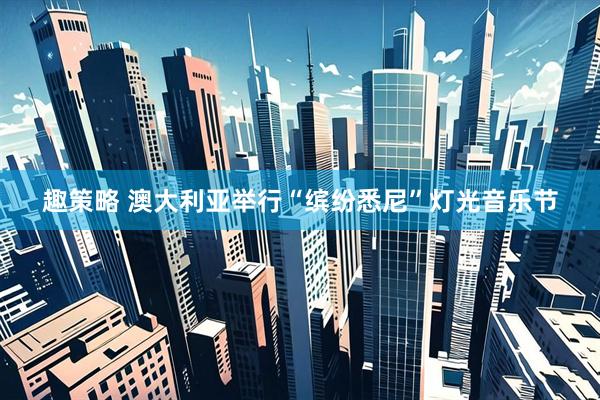 趣策略 澳大利亚举行“缤纷悉尼”灯光音乐节