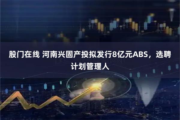 股门在线 河南兴固产投拟发行8亿元ABS，选聘计划管理人