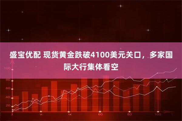 盛宝优配 现货黄金跌破4100美元关口，多家国际大行集体看空