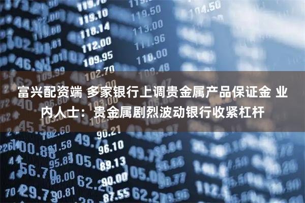 富兴配资端 多家银行上调贵金属产品保证金 业内人士：贵金属剧烈波动银行收紧杠杆