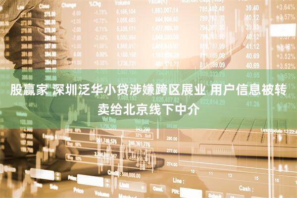 股赢家 深圳泛华小贷涉嫌跨区展业 用户信息被转卖给北京线下中介