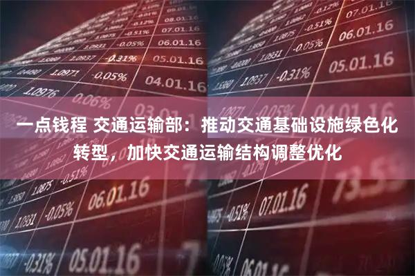 一点钱程 交通运输部：推动交通基础设施绿色化转型，加快交通运输结构调整优化