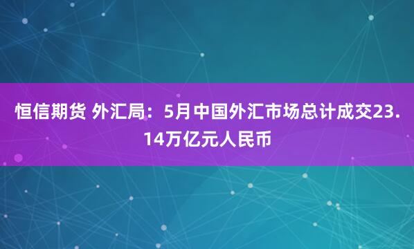 恒信期货 外汇局：5月中国外汇市场总计成交23.14万亿元人民币