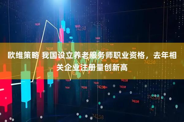 欧维策略 我国设立养老服务师职业资格，去年相关企业注册量创新高