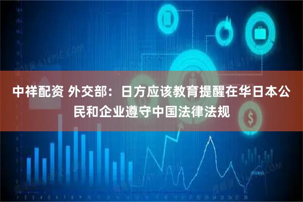 中祥配资 外交部：日方应该教育提醒在华日本公民和企业遵守中国法律法规