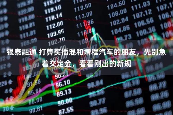 银泰融通 打算买插混和增程汽车的朋友，先别急着交定金，看看刚出的新规