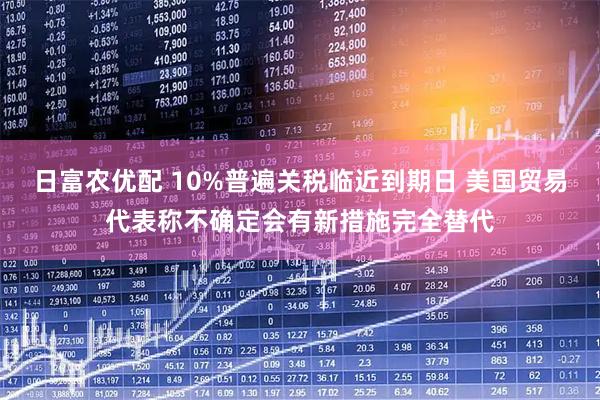 日富农优配 10%普遍关税临近到期日 美国贸易代表称不确定会有新措施完全替代
