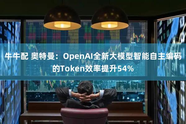 牛牛配 奥特曼：OpenAI全新大模型智能自主编码的Token效率提升54%