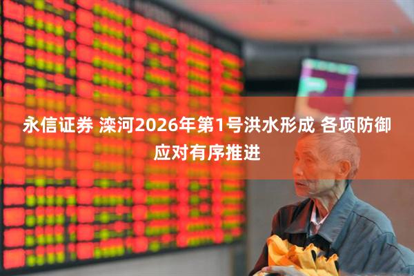 永信证券 滦河2026年第1号洪水形成 各项防御应对有序推进