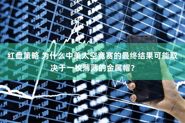 红盘策略 为什么中美太空竞赛的最终结果可能取决于一枚薄薄的金属帽？