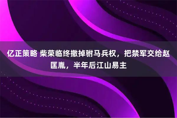 亿正策略 柴荣临终撤掉驸马兵权，把禁军交给赵匡胤，半年后江山易主