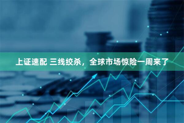 上证速配 三线绞杀，全球市场惊险一周来了