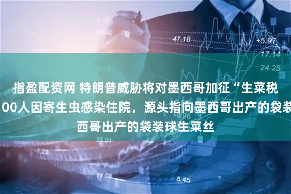 指盈配资网 特朗普威胁将对墨西哥加征“生菜税”：美约100人因寄生虫感染住院，源头指向墨西哥出产的袋装球生菜丝