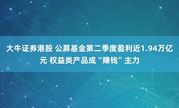 大牛证券港股 公募基金第二季度盈利近1.94万亿元 权益类产品成“赚钱”主力