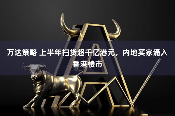 万达策略 上半年扫货超千亿港元，内地买家涌入香港楼市